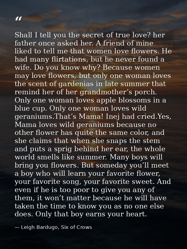 Shall I tell you the secret of true love? her father once asked her. A friend of mine liked to tell me that women love f — Leigh Bardugo, Six of Crows