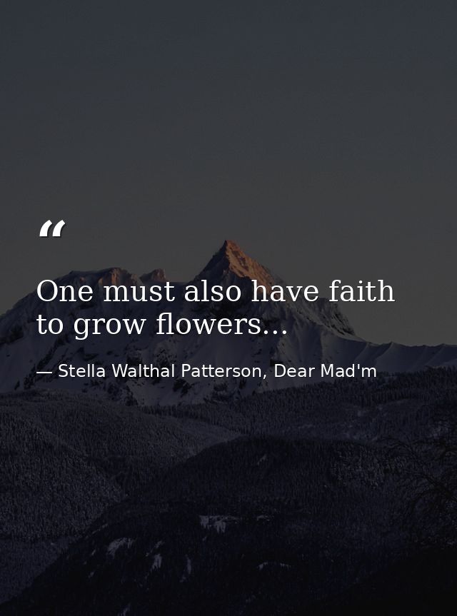 One must also have faith to grow flowers... — Stella Walthal Patterson, Dear Mad'm