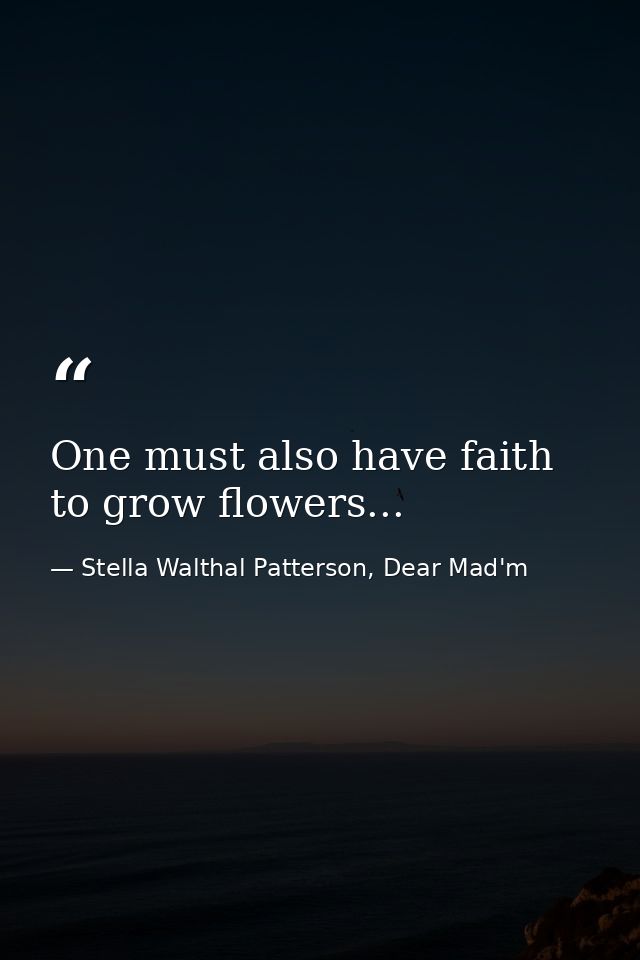 One must also have faith to grow flowers... — Stella Walthal Patterson, Dear Mad'm