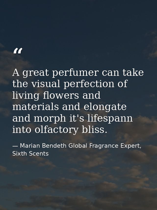 A great perfumer can take the visual perfection of living flowers and materials and elongate and morph it's lifespann in — Marian Bendeth Global Fragrance Expert, Sixth Scents