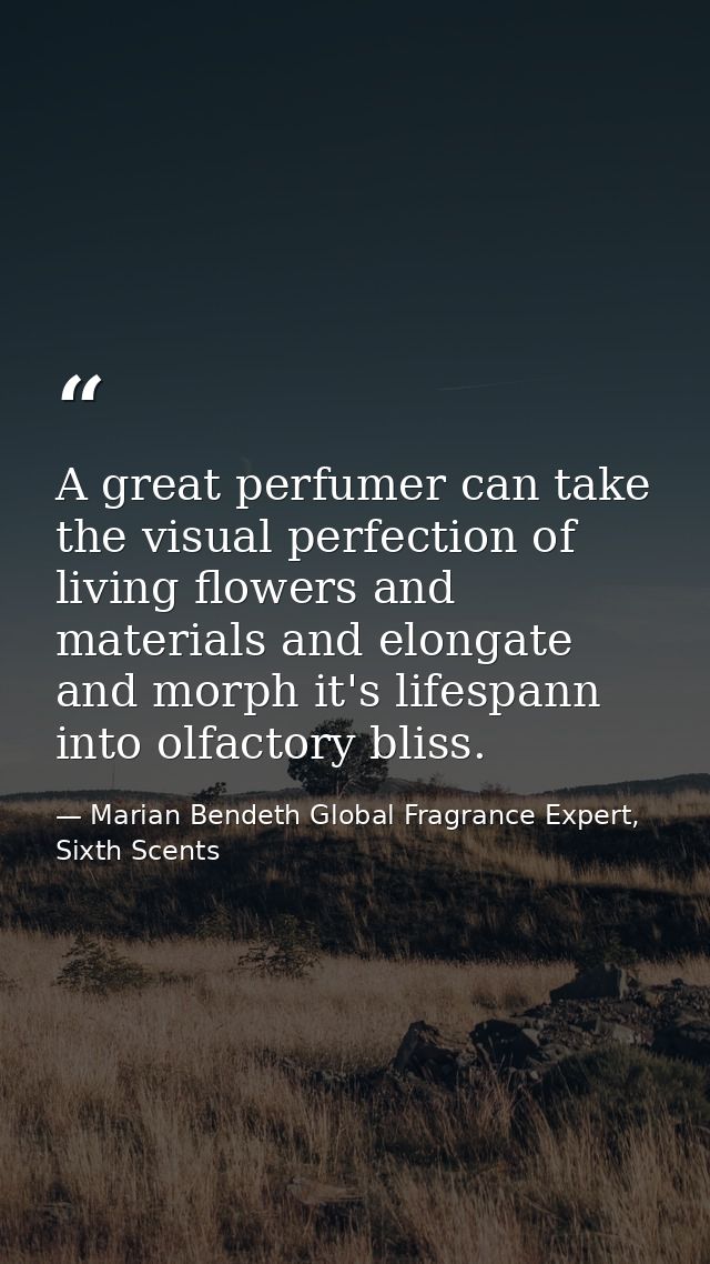 A great perfumer can take the visual perfection of living flowers and materials and elongate and morph it's lifespann in — Marian Bendeth Global Fragrance Expert, Sixth Scents