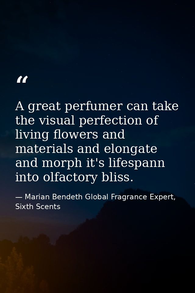 A great perfumer can take the visual perfection of living flowers and materials and elongate and morph it's lifespann in — Marian Bendeth Global Fragrance Expert, Sixth Scents