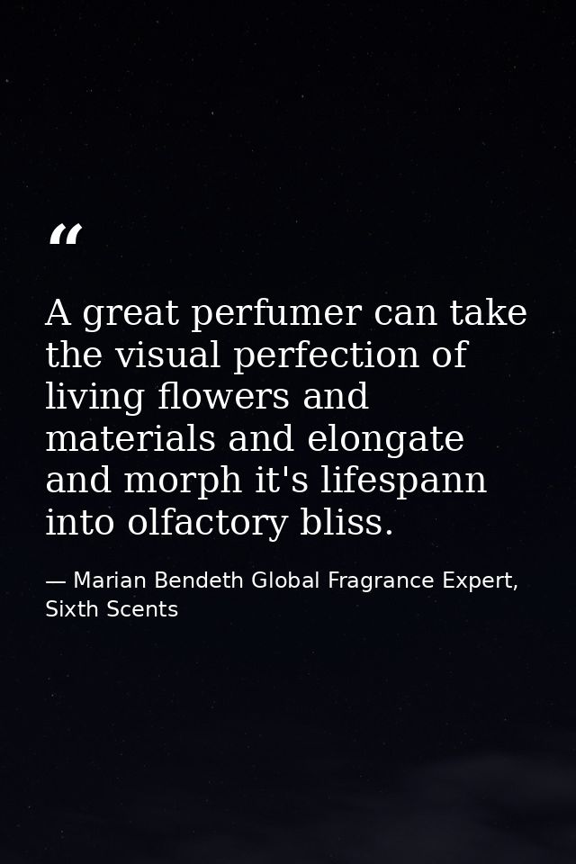 A great perfumer can take the visual perfection of living flowers and materials and elongate and morph it's lifespann in — Marian Bendeth Global Fragrance Expert, Sixth Scents