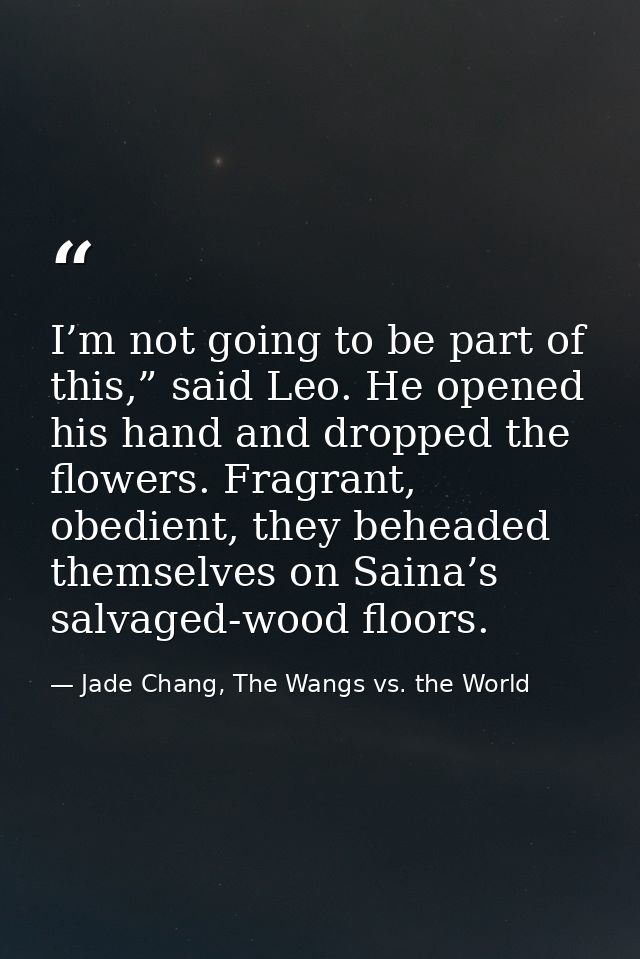 I’m not going to be part of this,” said Leo. He opened his hand and dropped the flowers. Fragrant, obedient, they behead — Jade Chang, The Wangs vs. the World