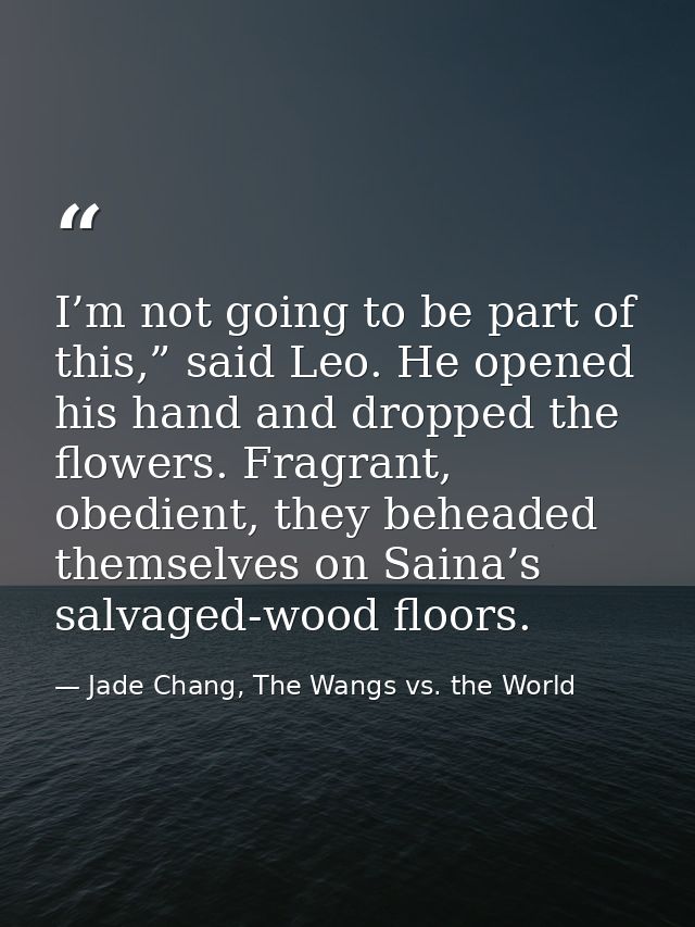 I’m not going to be part of this,” said Leo. He opened his hand and dropped the flowers. Fragrant, obedient, they behead — Jade Chang, The Wangs vs. the World