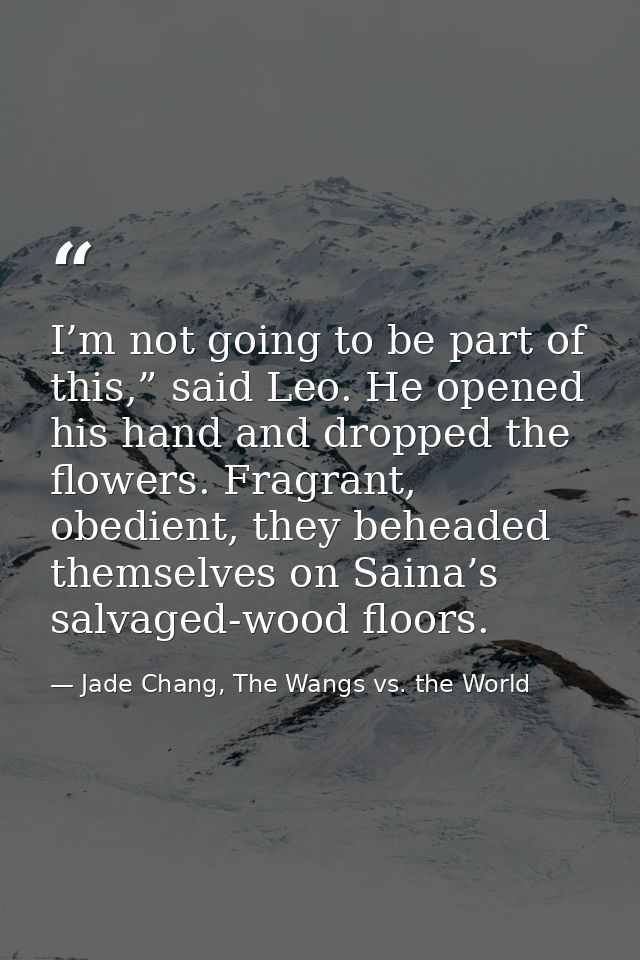 I’m not going to be part of this,” said Leo. He opened his hand and dropped the flowers. Fragrant, obedient, they behead — Jade Chang, The Wangs vs. the World