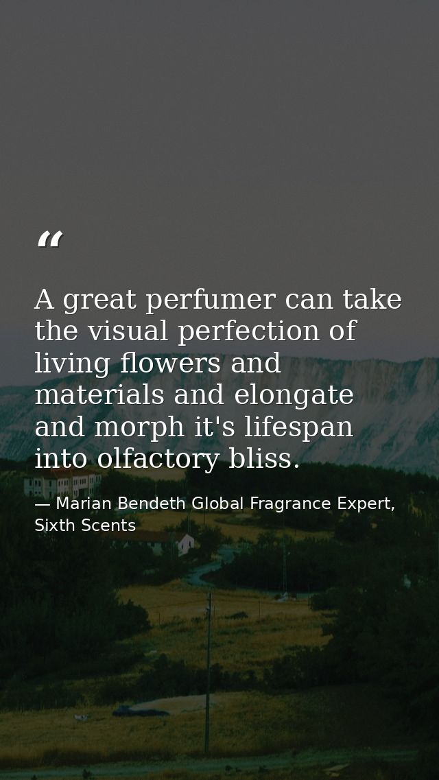 A great perfumer can take the visual perfection of living flowers and materials and elongate and morph it's lifespan int — Marian Bendeth Global Fragrance Expert, Sixth Scents