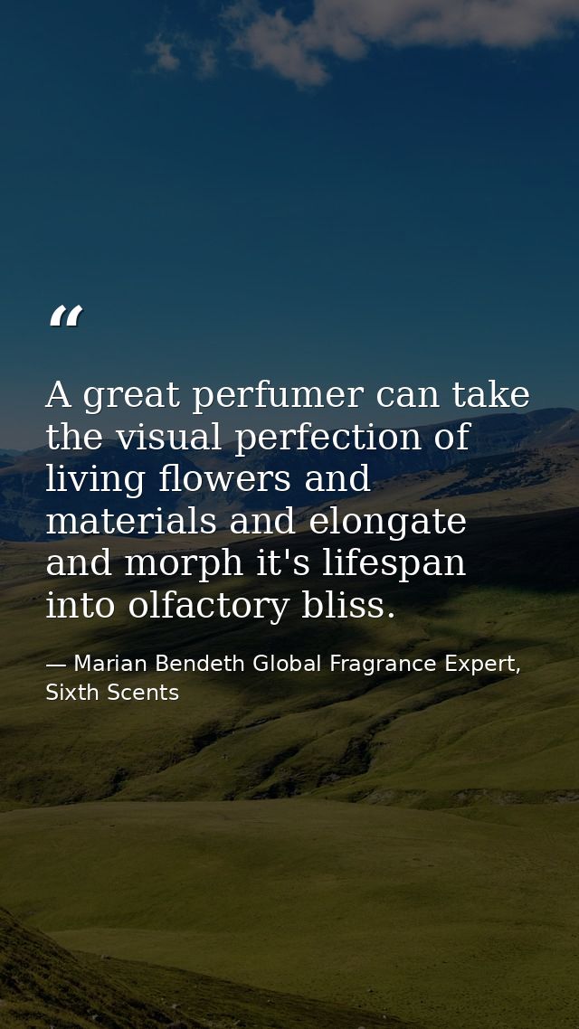 A great perfumer can take the visual perfection of living flowers and materials and elongate and morph it's lifespan int — Marian Bendeth Global Fragrance Expert, Sixth Scents