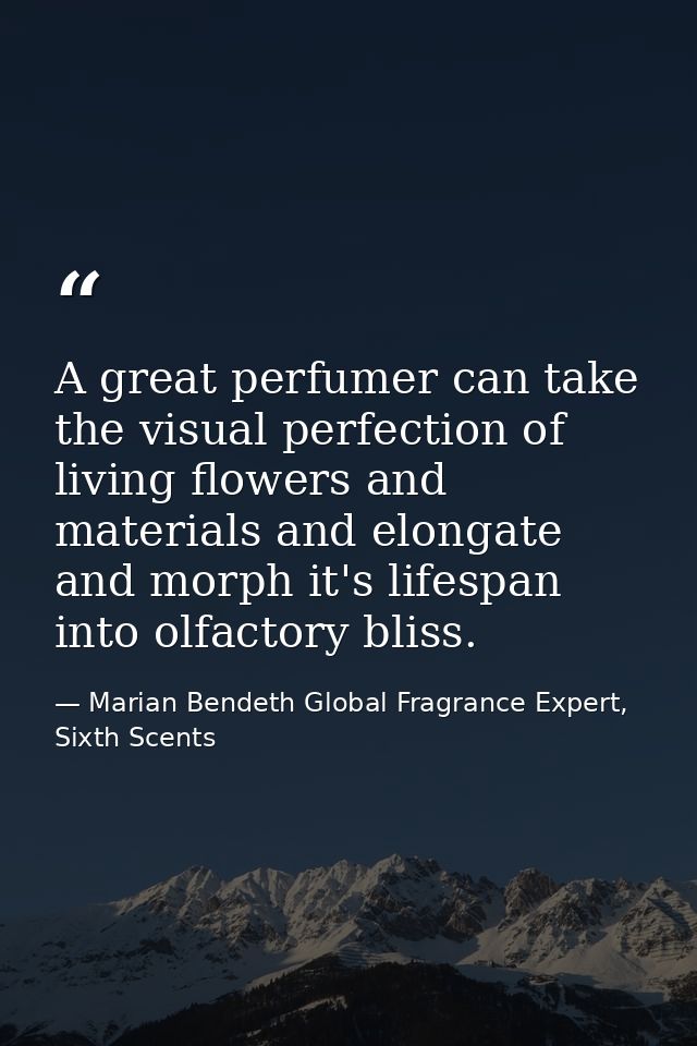 A great perfumer can take the visual perfection of living flowers and materials and elongate and morph it's lifespan int — Marian Bendeth Global Fragrance Expert, Sixth Scents