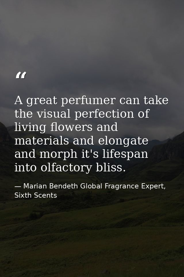 A great perfumer can take the visual perfection of living flowers and materials and elongate and morph it's lifespan int — Marian Bendeth Global Fragrance Expert, Sixth Scents