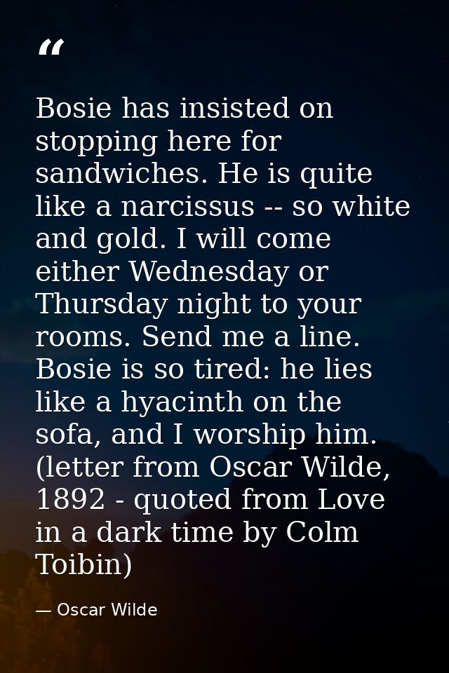 Bosie has insisted on stopping here for sandwiches. He is quite like a narcissus -- so white and gold. I will come eithe — Oscar Wilde