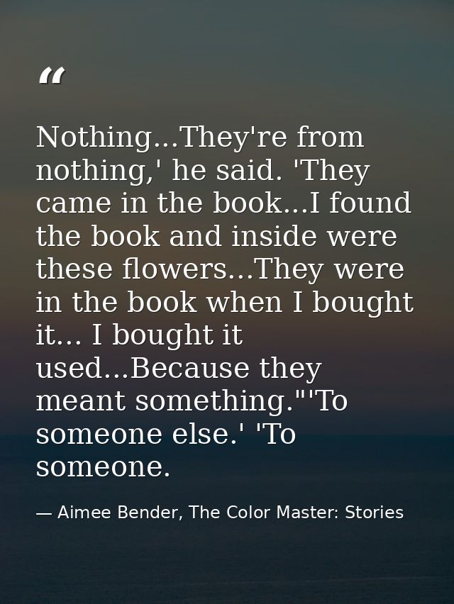 Nothing...They're from nothing,' he said. 'They came in the book...I found the book and inside were these flowers...They — Aimee Bender, The Color Master: Stories