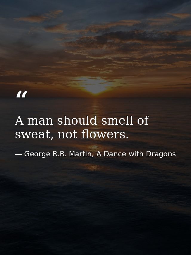 A man should smell of sweat, not flowers. — George R.R. Martin, A Dance with Dragons
