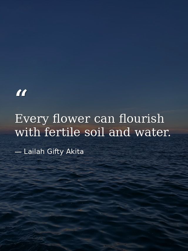 Every flower can flourish with fertile soil and water. — Lailah Gifty Akita