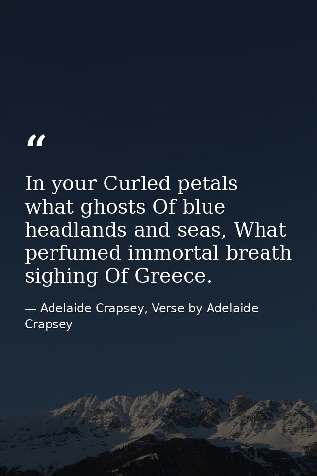 In your Curled petals what ghosts Of blue headlands and seas, What perfumed immortal breath sighing Of Greece. — Adelaide Crapsey, Verse by Adelaide Crapsey