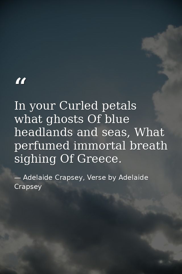 In your Curled petals what ghosts Of blue headlands and seas, What perfumed immortal breath sighing Of Greece. — Adelaide Crapsey, Verse by Adelaide Crapsey