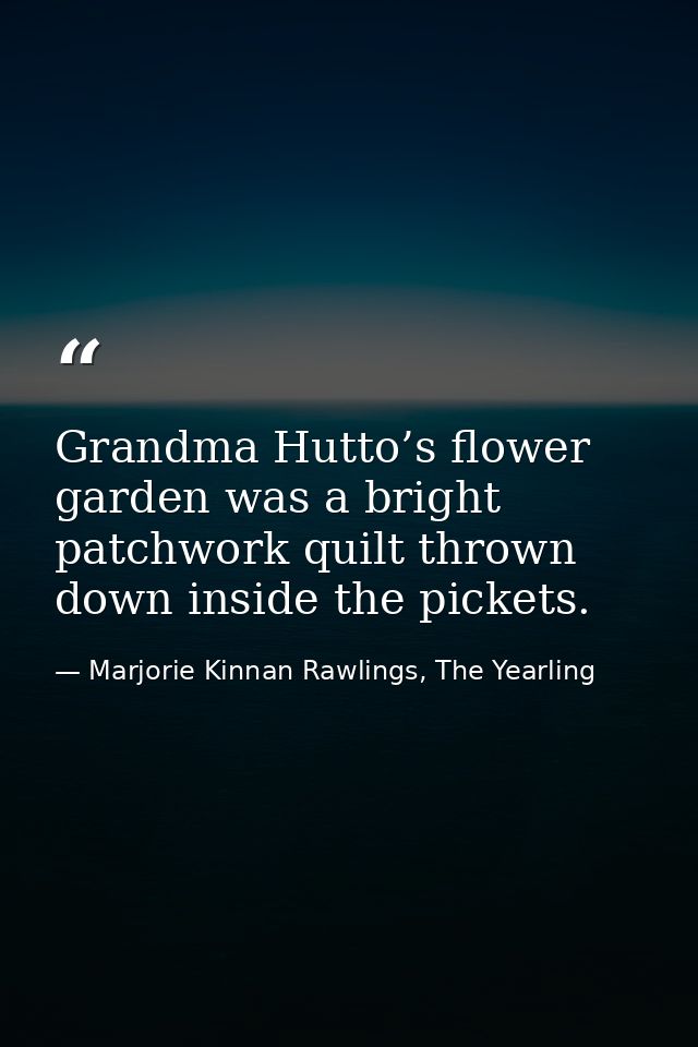 Grandma Hutto’s flower garden was a bright patchwork quilt thrown down inside the pickets. — Marjorie Kinnan Rawlings, The Yearling