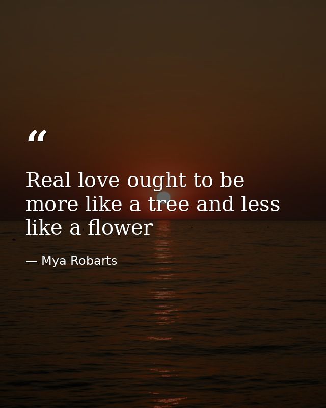 Real love ought to be more like a tree and less like a flower — Mya Robarts
