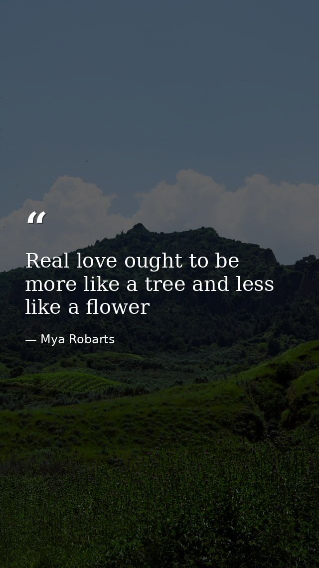 Real love ought to be more like a tree and less like a flower — Mya Robarts