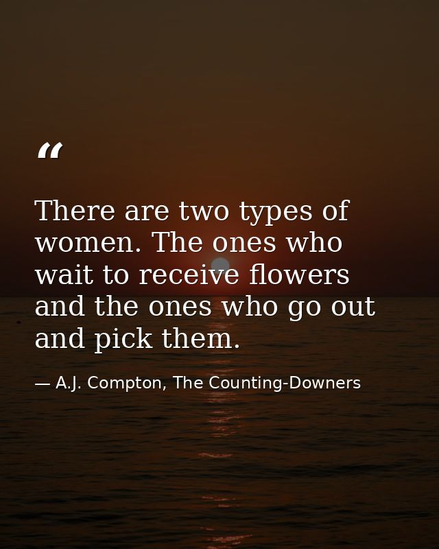 There are two types of women. The ones who wait to receive flowers and the ones who go out and pick them. — A.J. Compton, The Counting-Downers