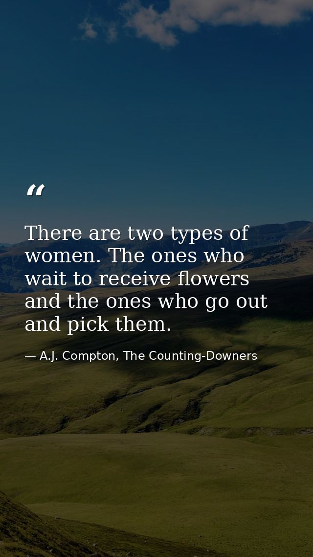 There are two types of women. The ones who wait to receive flowers and the ones who go out and pick them. — A.J. Compton, The Counting-Downers