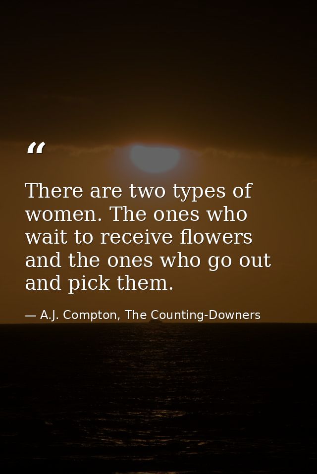 There are two types of women. The ones who wait to receive flowers and the ones who go out and pick them. — A.J. Compton, The Counting-Downers