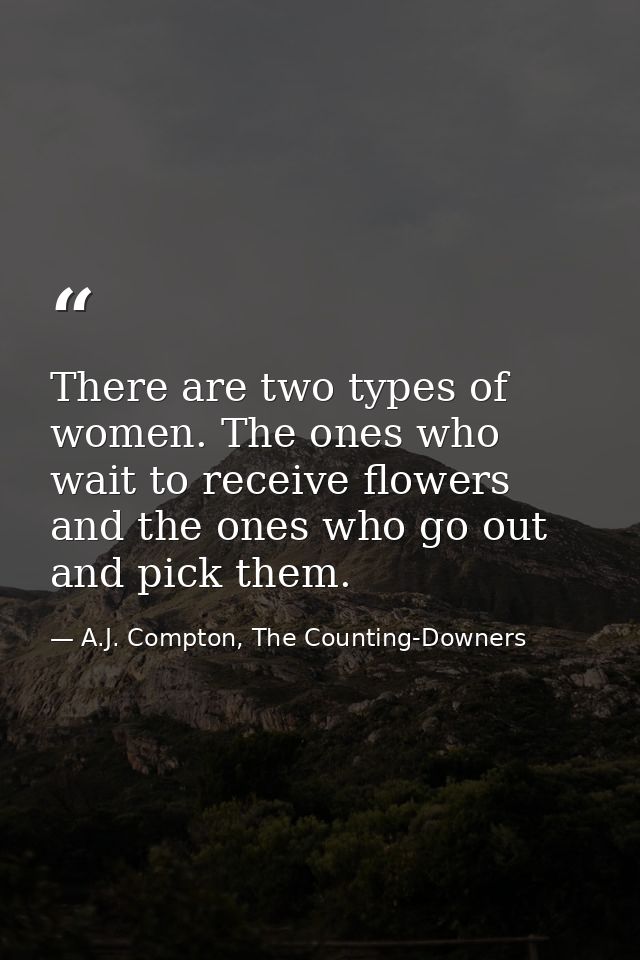 There are two types of women. The ones who wait to receive flowers and the ones who go out and pick them. — A.J. Compton, The Counting-Downers