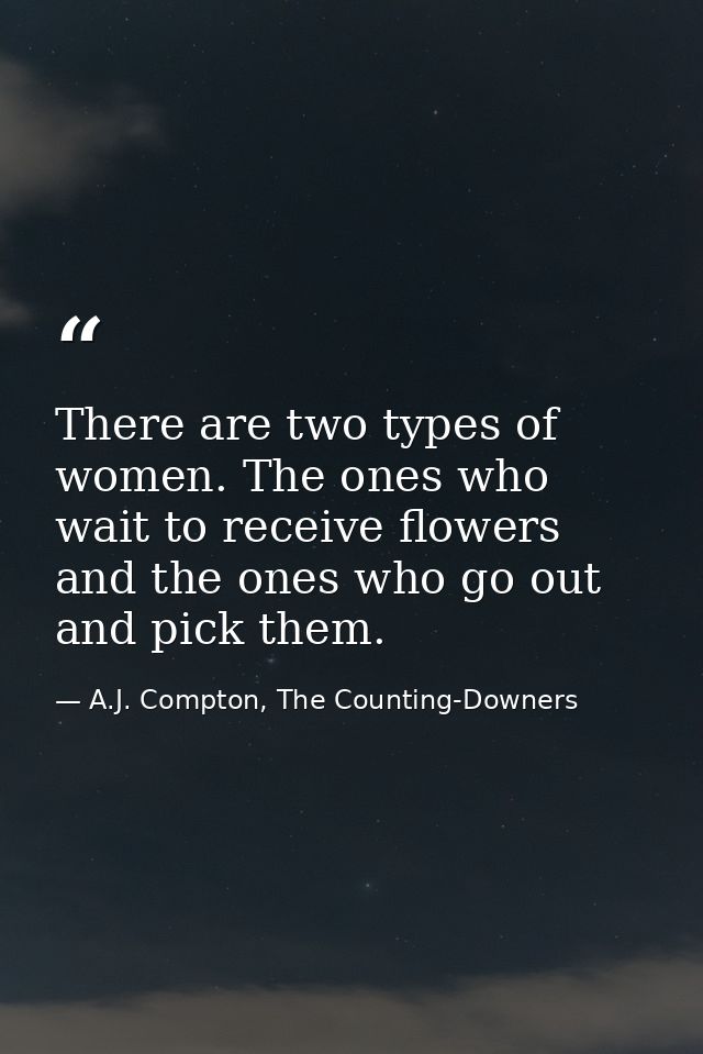 There are two types of women. The ones who wait to receive flowers and the ones who go out and pick them. — A.J. Compton, The Counting-Downers