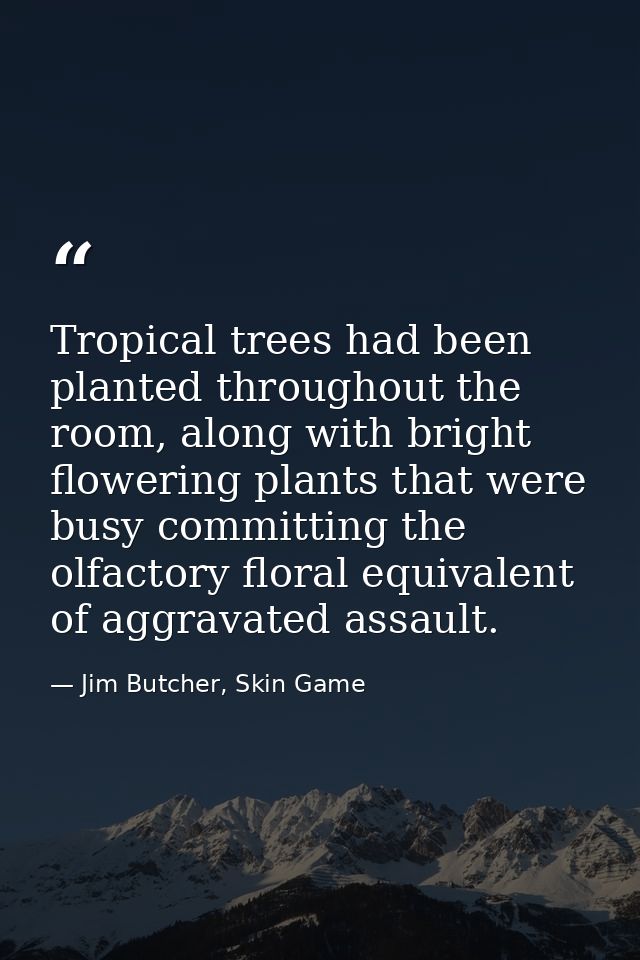 Tropical trees had been planted throughout the room, along with bright flowering plants that were busy committing the ol — Jim Butcher, Skin Game