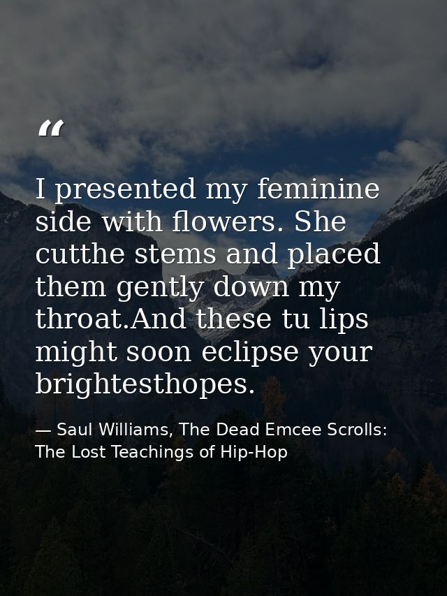 I presented my feminine side with flowers. She cutthe stems and placed them gently down my throat.And these tu lips migh — Saul Williams, The Dead Emcee Scrolls: The Lost Teachings of Hip-Hop