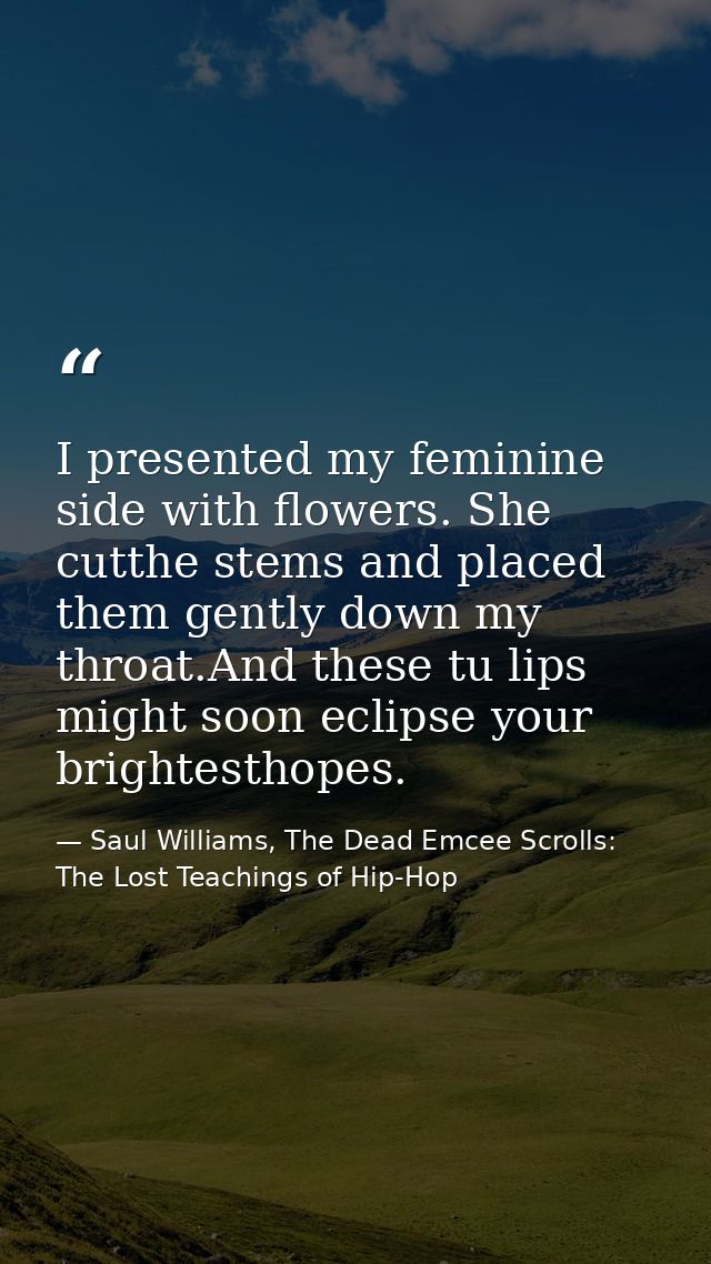 I presented my feminine side with flowers. She cutthe stems and placed them gently down my throat.And these tu lips migh — Saul Williams, The Dead Emcee Scrolls: The Lost Teachings of Hip-Hop