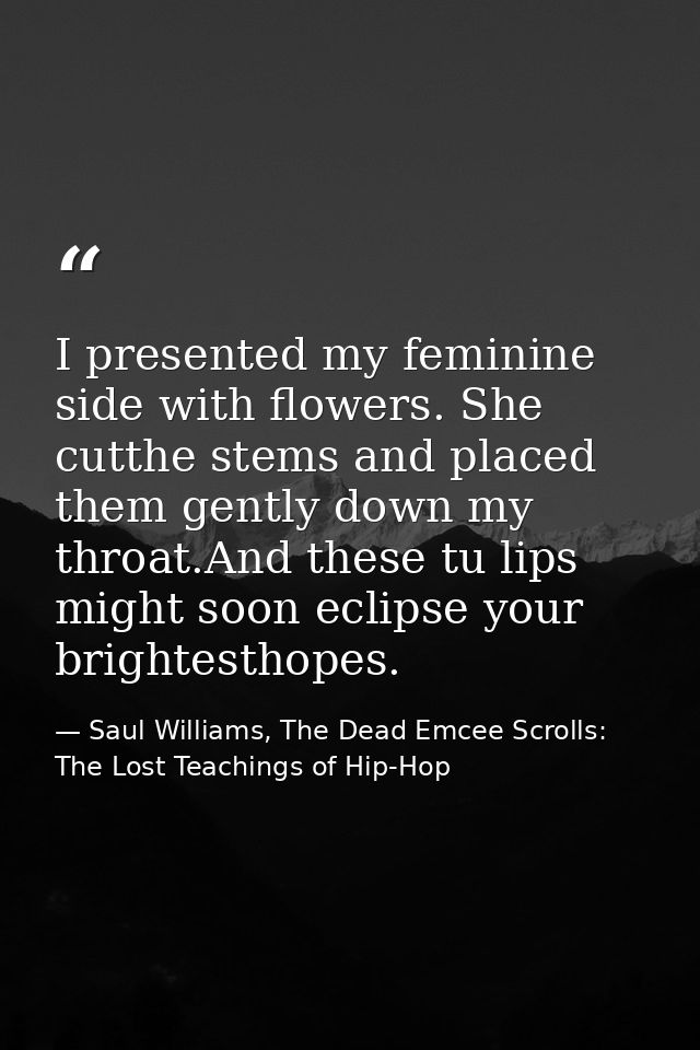 I presented my feminine side with flowers. She cutthe stems and placed them gently down my throat.And these tu lips migh — Saul Williams, The Dead Emcee Scrolls: The Lost Teachings of Hip-Hop