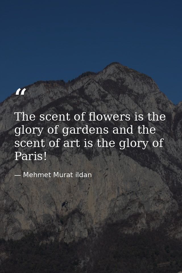 The scent of flowers is the glory of gardens and the scent of art is the glory of Paris! — Mehmet Murat ildan