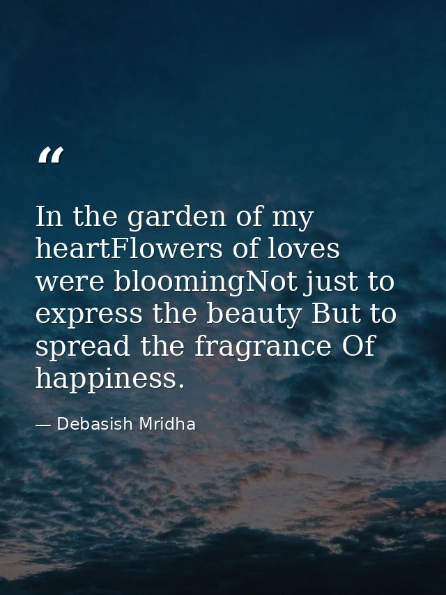 In the garden of my heartFlowers of loves were bloomingNot just to express the beauty But to spread the fragrance Of hap — Debasish Mridha