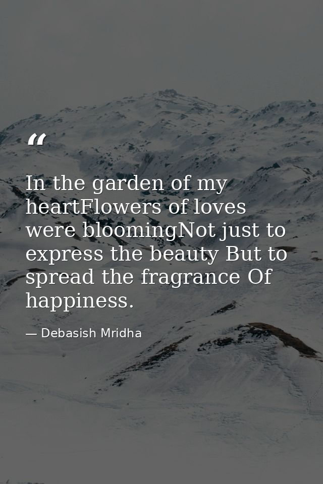In the garden of my heartFlowers of loves were bloomingNot just to express the beauty But to spread the fragrance Of hap — Debasish Mridha
