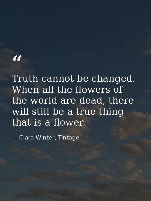 Truth cannot be changed. When all the flowers of the world are dead, there will still be a true thing that is a flower. — Clara Winter, Tintagel