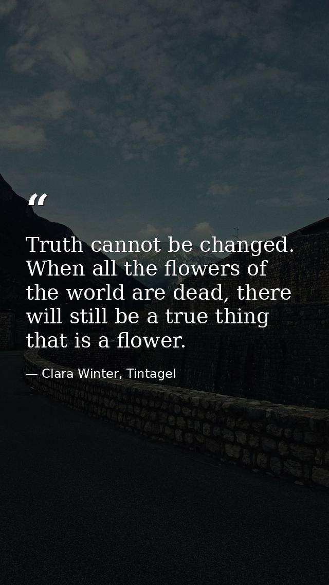 Truth cannot be changed. When all the flowers of the world are dead, there will still be a true thing that is a flower. — Clara Winter, Tintagel