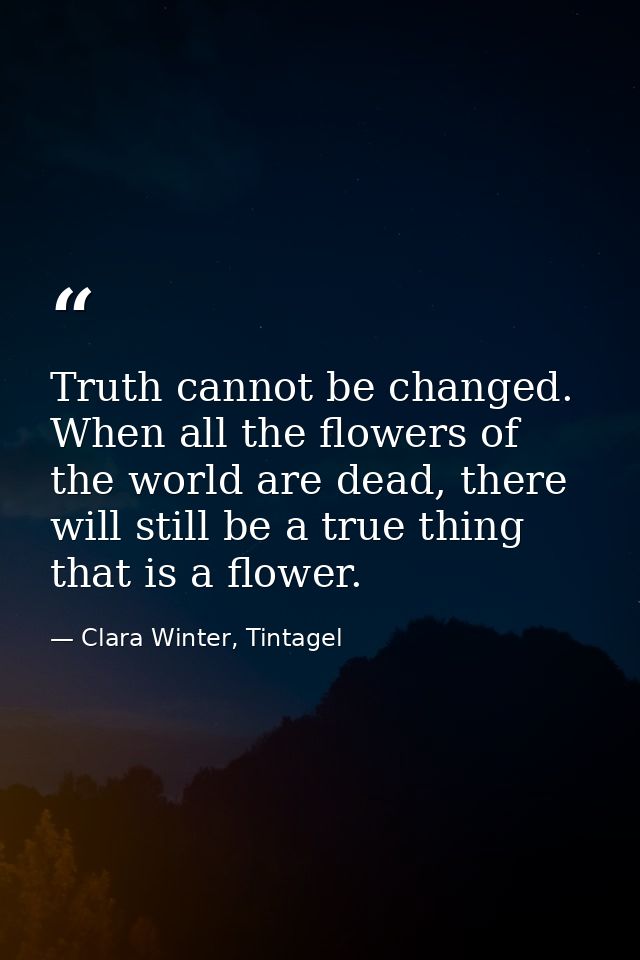 Truth cannot be changed. When all the flowers of the world are dead, there will still be a true thing that is a flower. — Clara Winter, Tintagel