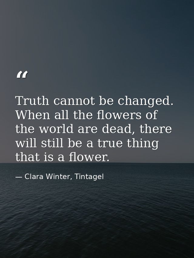 Truth cannot be changed. When all the flowers of the world are dead, there will still be a true thing that is a flower. — Clara Winter, Tintagel