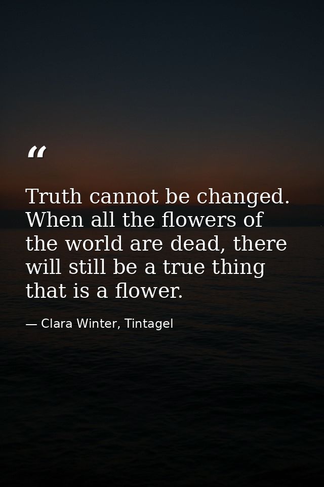 Truth cannot be changed. When all the flowers of the world are dead, there will still be a true thing that is a flower. — Clara Winter, Tintagel