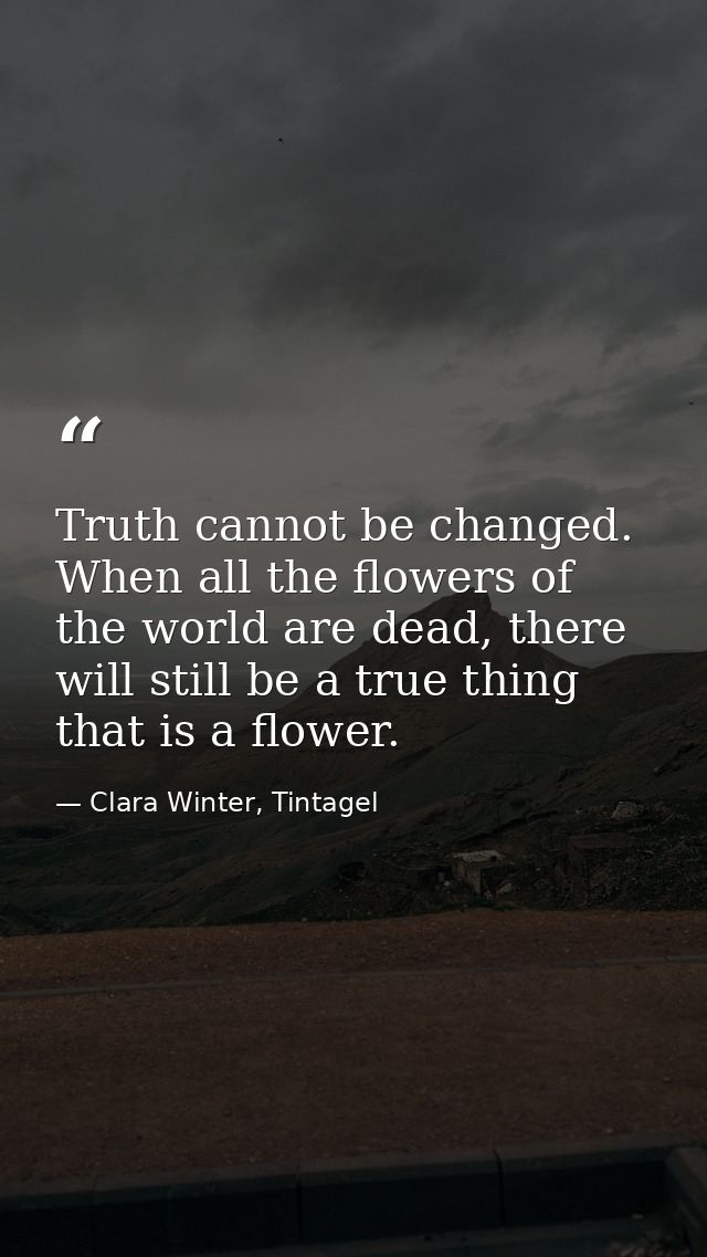 Truth cannot be changed. When all the flowers of the world are dead, there will still be a true thing that is a flower. — Clara Winter, Tintagel