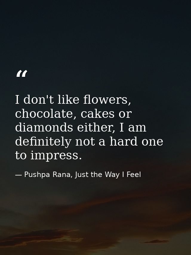 I don't like flowers, chocolate, cakes or diamonds either, I am definitely not a hard one to impress. — Pushpa Rana, Just the Way I Feel