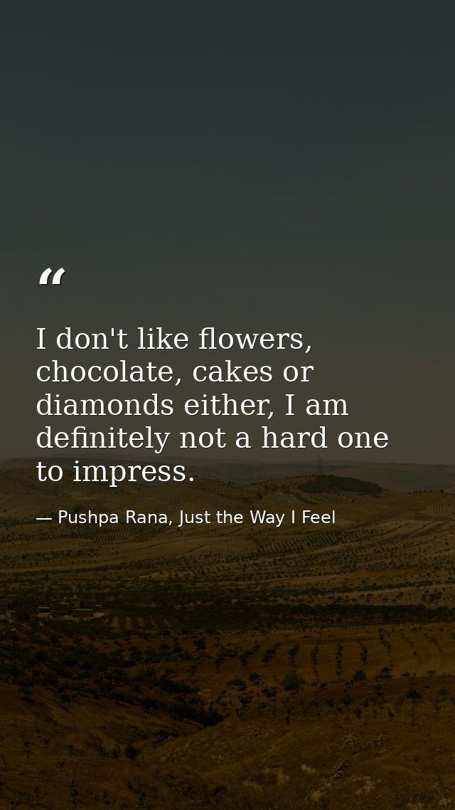 I don't like flowers, chocolate, cakes or diamonds either, I am definitely not a hard one to impress. — Pushpa Rana, Just the Way I Feel