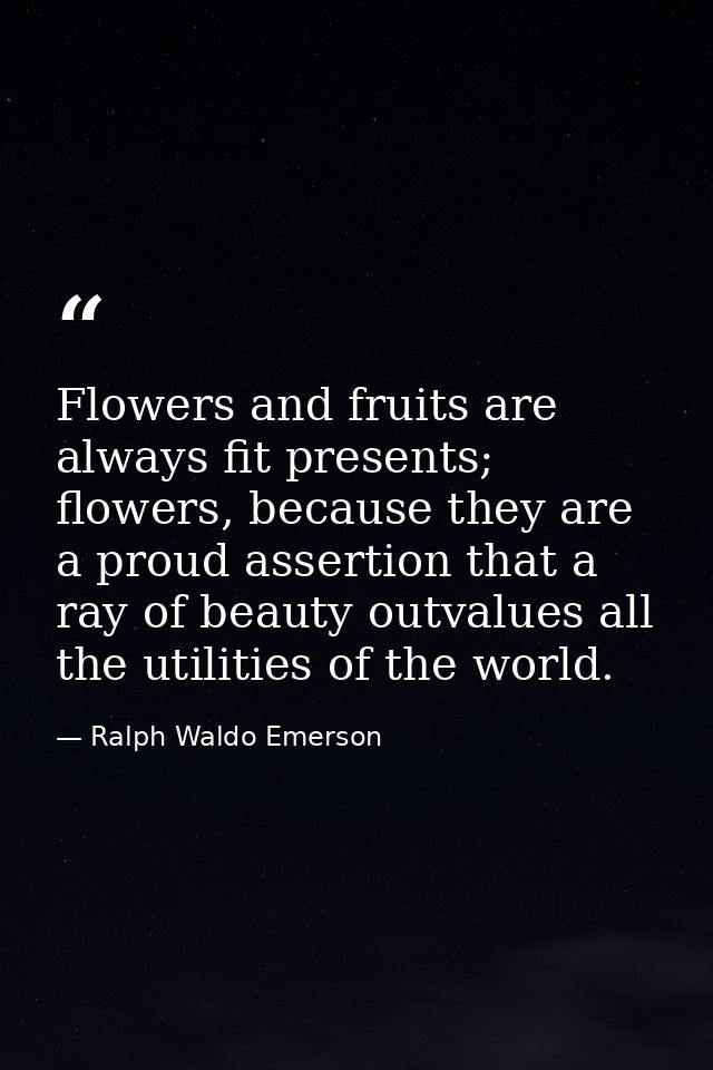 Flowers and fruits are always fit presents; flowers, because they are a proud assertion that a ray of beauty outvalues a — Ralph Waldo Emerson