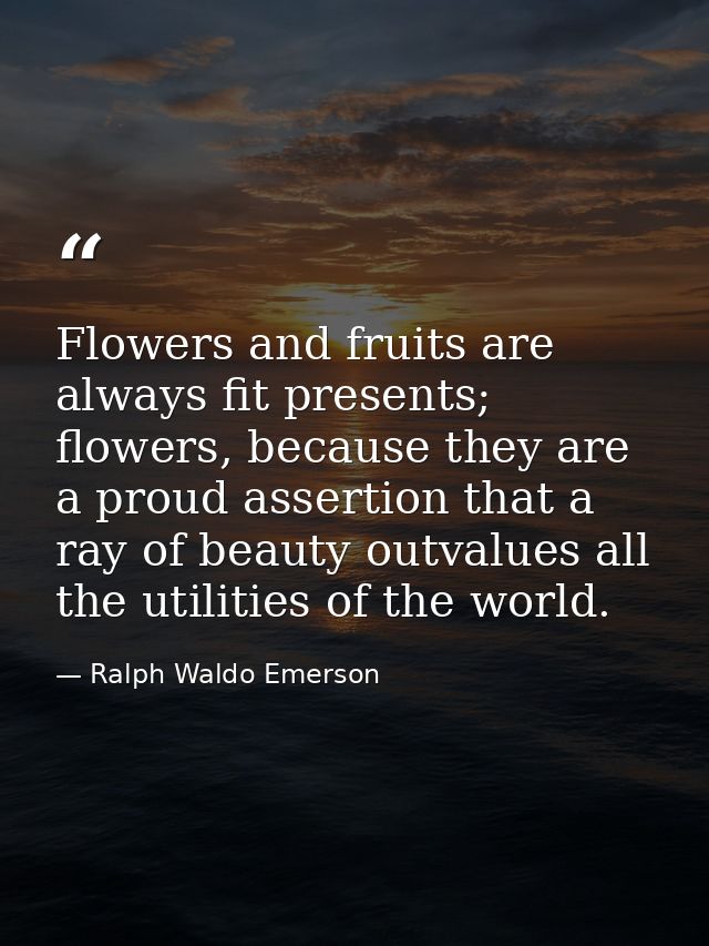 Flowers and fruits are always fit presents; flowers, because they are a proud assertion that a ray of beauty outvalues a — Ralph Waldo Emerson