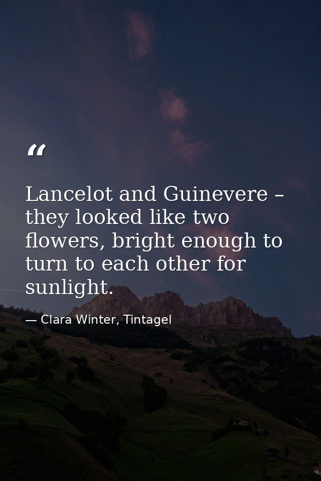Lancelot and Guinevere – they looked like two flowers, bright enough to turn to each other for sunlight. — Clara Winter, Tintagel