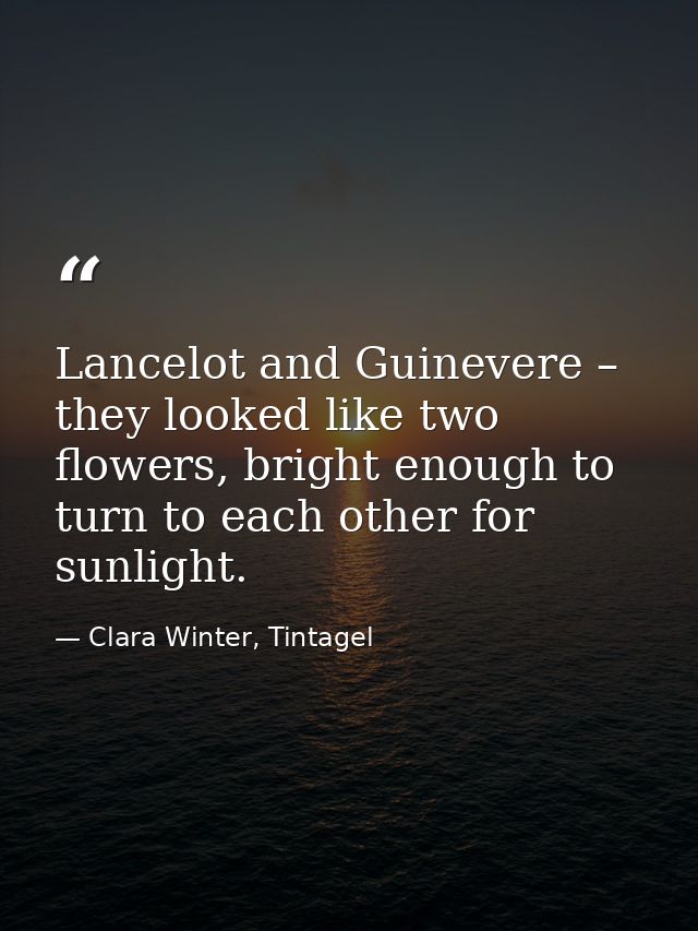 Lancelot and Guinevere – they looked like two flowers, bright enough to turn to each other for sunlight. — Clara Winter, Tintagel
