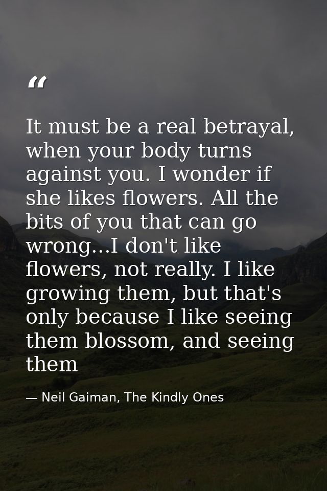 It must be a real betrayal, when your body turns against you. I wonder if she likes flowers. All the bits of you that ca — Neil Gaiman, The Kindly Ones