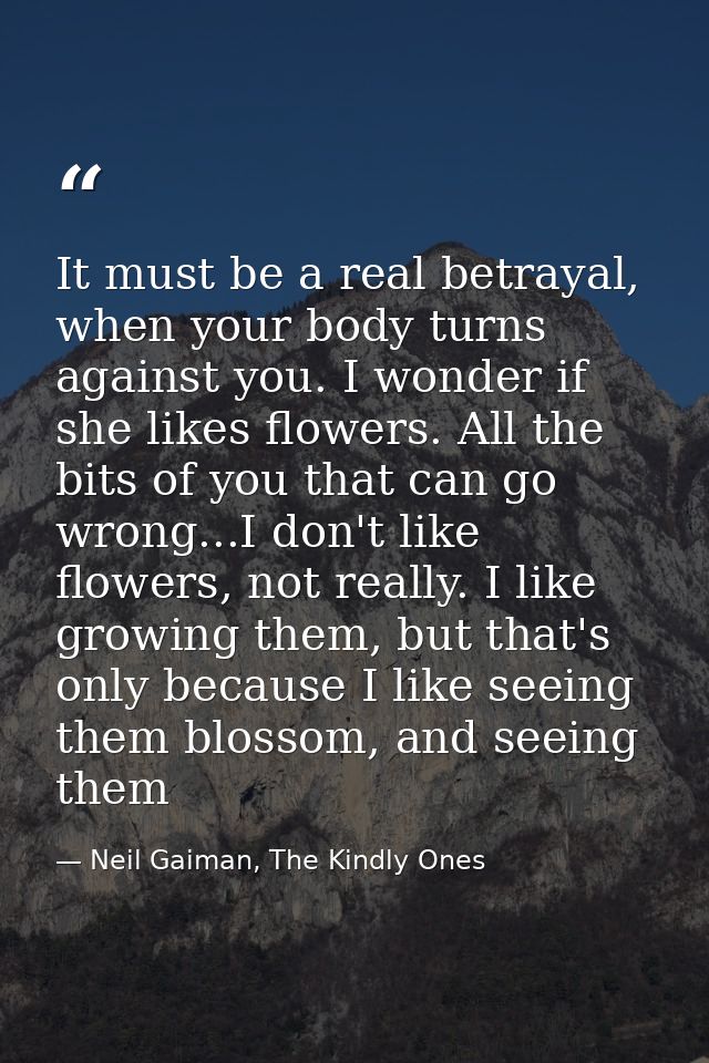 It must be a real betrayal, when your body turns against you. I wonder if she likes flowers. All the bits of you that ca — Neil Gaiman, The Kindly Ones