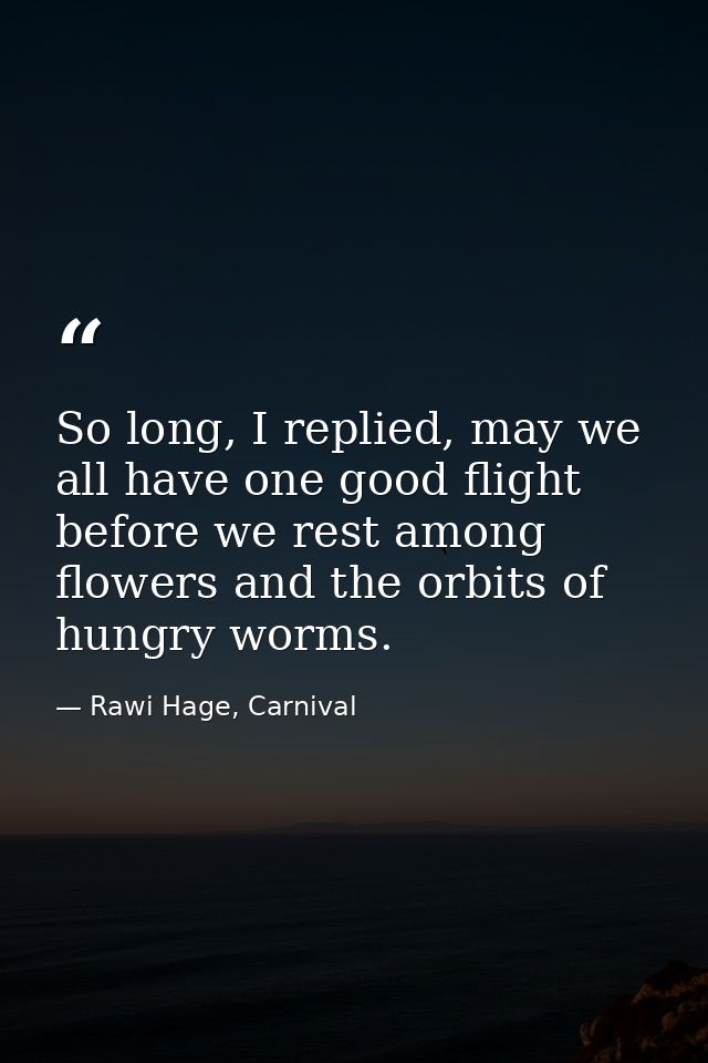 So long, I replied, may we all have one good flight before we rest among flowers and the orbits of hungry worms. — Rawi Hage, Carnival